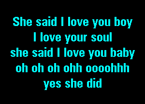 She said I love you boyr
I love your soul

she said I love you baby
oh oh oh ohh oooohhh
yes she did