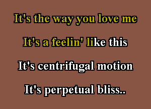 It's the way you love me
It's a feelin' like this
It's centrifugal motion

It's perpetual bliss..