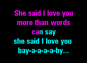 She said I love you
more than words

can say
she said I love you
hay-a-a-a-a-hy...