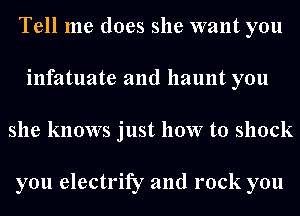 Tell me does she want you
infatuate and haunt you
she knows just how to shock

you electrify and rock you