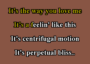 It's the way you love me
It's a feelin' like this
It's centrifugal motion

It's perpetual bliss..