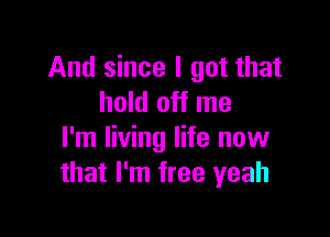 And since I got that
hold off me

I'm living life now
that I'm free yeah