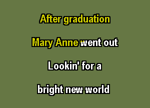 After graduation
Mary Anne went out

Lookin' for a

bright new world