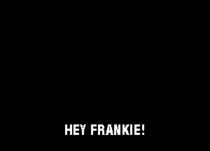 HEY FRANKIE!