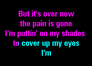 But it's over now
the pain is gone

I'm puttin' on my shades
to cover up my eyes
I'm