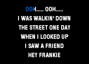 00H ..... 00H .....

I WAS WALKIN' DOWN
THE STREET ONE DAY
WHEN I LOOKED UP
I SAW A FRIEND

HEY FRANKIE l