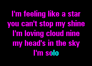 I'm feeling like a star
you can't stop my shine
I'm loving cloud nine
my head's in the sky
I'm solo