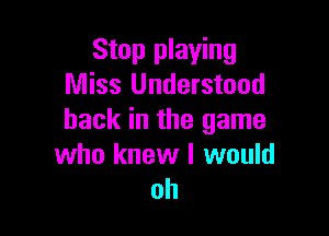 Stop playing
Miss Understood

back in the game
who knew I would
oh