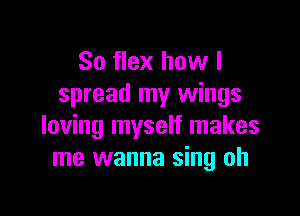 So flex how I
spread my wings

loving myself makes
me wanna sing oh