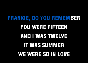 FRANKIE, DO YOU REMEMBER
YOU WERE FIFTEEH
AND I WAS TWELVE
IT WAS SUMMER
WE WERE 80 IN LOVE