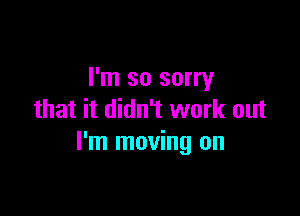 I'm so sorry

that it didn't work out
I'm moving on