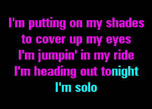 I'm putting on my shades
to cover up my eyes
I'm iumpin' in my ride

I'm heading out tonight
I'm solo