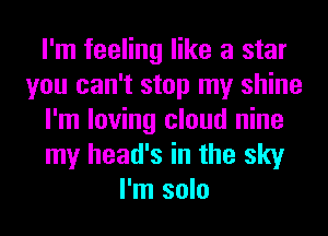 I'm feeling like a star
you can't stop my shine
I'm loving cloud nine
my head's in the sky
I'm solo