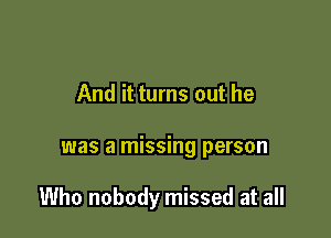 And it turns out he

was a missing person

Who nobody missed at all