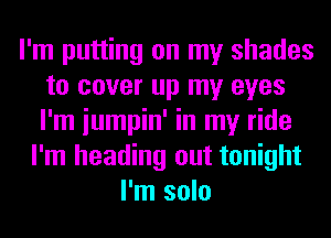 I'm putting on my shades
to cover up my eyes
I'm iumpin' in my ride

I'm heading out tonight
I'm solo