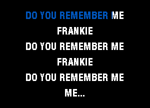 DO YOU REMEMBER ME
FRANKIE

DO YOU REMEMBER ME
FRANKIE

DO YOU REMEMBER ME

ME... I