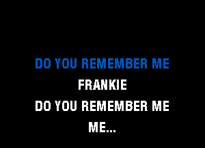 DO YOU REMEMBER ME

FRANKIE
DO YOU REMEMBER ME
ME...