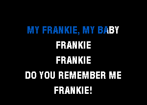 MY FRANKIE, MY BRBY
FRANKIE

FRANKIE
DO YOU REMEMBER ME
FRANKIE!