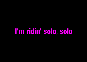 I'm ridin' solu, solo