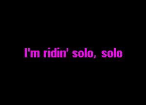 I'm ridin' solo, solo