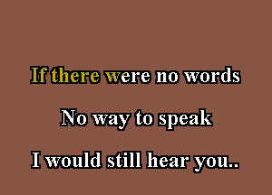 If there were no words

No way to speak

I would still hear you..