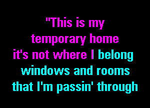 This is my
temporary home
it's not where I belong
windows and rooms
that I'm passin' through