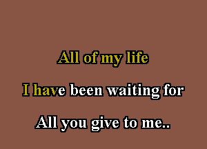 All of my life

I have been waiting for

All you give to me..