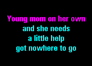 Young mom on her own
and she needs

a little help
got nowhere to go