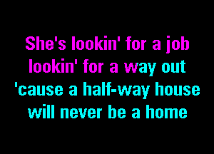 She's lookin' for a ioh
lookin' for a way out
'cause a haIf-way house
will never be a home