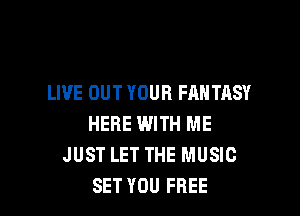 LIVE OUT YOUR FANTASY

HERE WITH ME
JUST LET THE MUSIC
SET YOU FREE