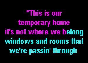 This is our
temporary home
it's not where we belong
windows and rooms that
we're passin' through