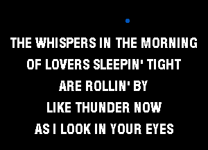 THE WHISPERS IN THE MORNING
0F LOVERS SLEEPIH' TIGHT
ARE ROLLIH' BY
LIKE THUNDER HOW
ASI LOOK IN YOUR EYES