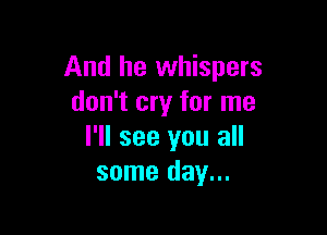 And he whispers
don't cry for me

I'll see you all
some day...