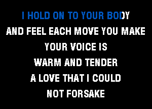 I HOLD 0 TO YOUR BODY
AND FEEL EACH MOVE YOU MAKE
YOUR VOICE IS
WARM AND TENDER
A LOVE THAT I COULD
NOT FORSAKE