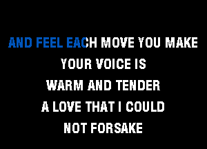AND FEEL EACH MOVE YOU MAKE
YOUR VOICE IS
WARM AND TENDER
A LOVE THAT I COULD
NOT FORSAKE