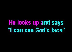 He looks up and says

I can see God's face