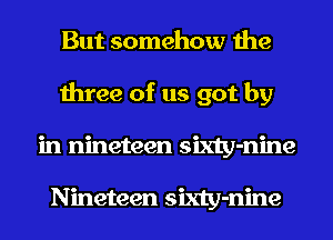 But somehow the
three of us got by
in nineteen sixty-nine

Nineteen sixty-nine