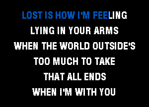 LOST IS HOW I'M FEELING
LYING IN YOUR ARMS
WHEN THE WORLD OUTSIDE'S
TOO MUCH TO TAKE
THAT ALL ENDS
WHEN I'M WITH YOU