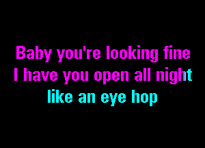 Baby you're looking fine

I have you open all night
like an eye hop