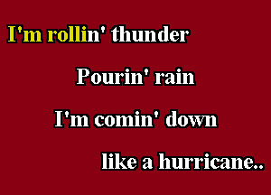 I'm rollin' thunder

Pourin' rain

I'm comin' down

like a hurricane..