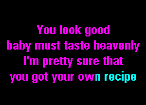 You look good
baby must taste heavenly
I'm pretty sure that
you got your own recipe