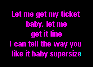 Let me get my ticket
baby, let me

get it line
I can tell the way you
like it baby supersize