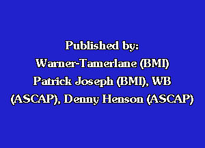 Published bgn
Warner-Tamerlane (BMI)
Patrick Joseph (BMI), WB

(ASCAP), Denny Henson (ASCAP)