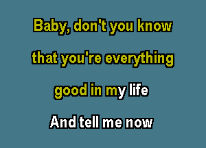 Baby, don't you know

that you're everything

good in my life

And tell me now