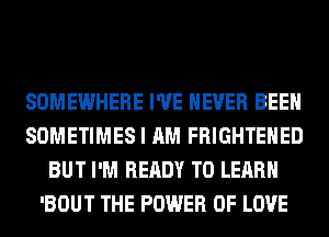 SOMEWHERE I'VE NEVER BEEN
SOMETIMES I AM FRIGHTEHED
BUT I'M READY TO LEARN
'BOUT THE POWER OF LOVE
