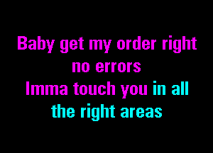 Baby get my order right
no errors

Imma touch you in all
the right areas
