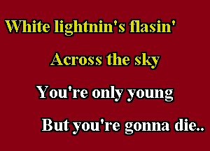 White lightnin's Hasin'
Across the sky
Y ou're only young

But you're gonna (lie..