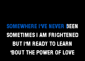 SOMEWHERE I'VE NEVER BEEN
SOMETIMES I AM FRIGHTEHED
BUT I'M READY TO LEARN
'BOUT THE POWER OF LOVE
