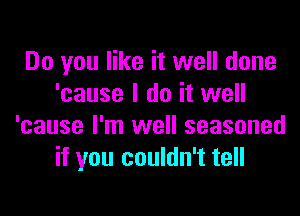 Do you like it well done
'cause I do it well

'cause I'm well seasoned
if you couldn't tell