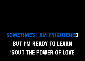 SOMETIMES I AM FRIGHTEHED
BUT I'M READY TO LEARN
'BOUT THE POWER OF LOVE
